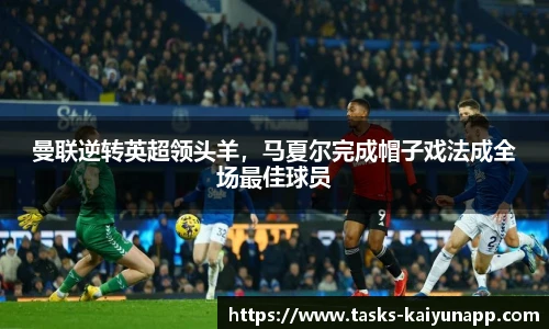 曼联逆转英超领头羊，马夏尔完成帽子戏法成全场最佳球员