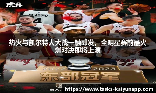 热火与凯尔特人大战一触即发，全明星赛前最火爆对决即将上演