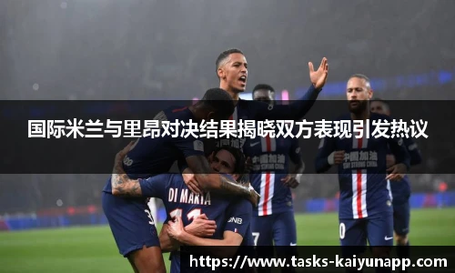 国际米兰与里昂对决结果揭晓双方表现引发热议