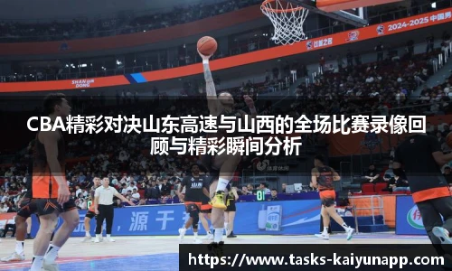 CBA精彩对决山东高速与山西的全场比赛录像回顾与精彩瞬间分析